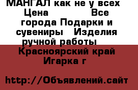 МАНГАЛ как не у всех › Цена ­ 40 000 - Все города Подарки и сувениры » Изделия ручной работы   . Красноярский край,Игарка г.